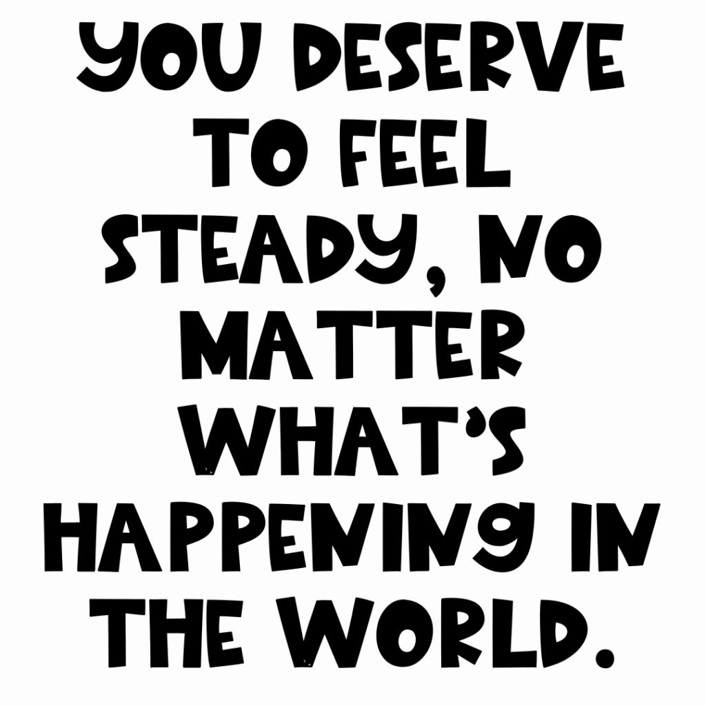 Text in bold, playful font reads: You deserve to feel steady, no matter whats happening in the world. The background is plain white.